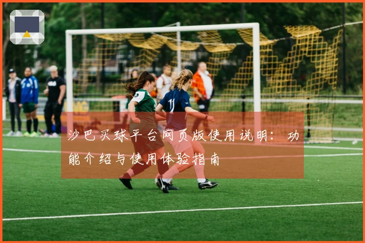 沙巴买球平台网页版使用说明：功能介绍与使用体验指南