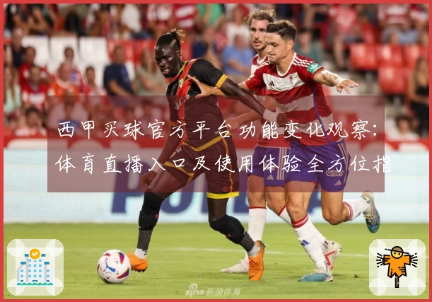 西甲买球官方平台功能变化观察：体育直播入口及使用体验全方位指南