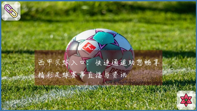 西甲买球入口：快速通道助您畅享精彩足球赛事直播与资讯