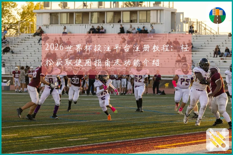 2026世界杯投注平台注册教程：轻松获取使用指南及功能介绍