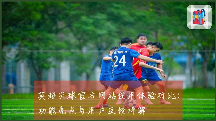 英超买球官方网站使用体验对比：功能亮点与用户反馈详解