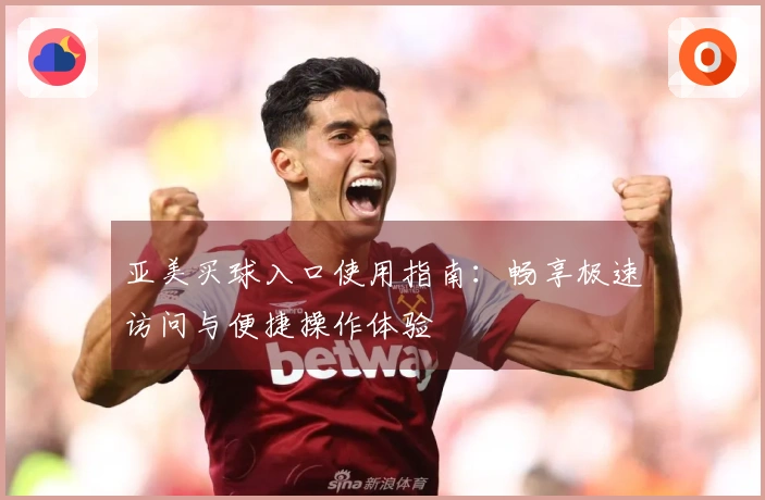 亚美买球入口使用指南：畅享极速访问与便捷操作体验