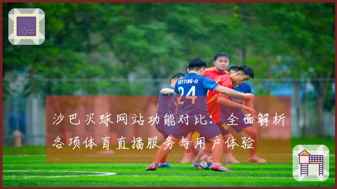沙巴买球网站功能对比：全面解析各项体育直播服务与用户体验