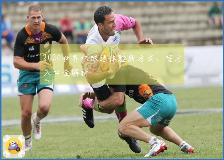 2026世界杯球迷体验新方式，官方入口全解析