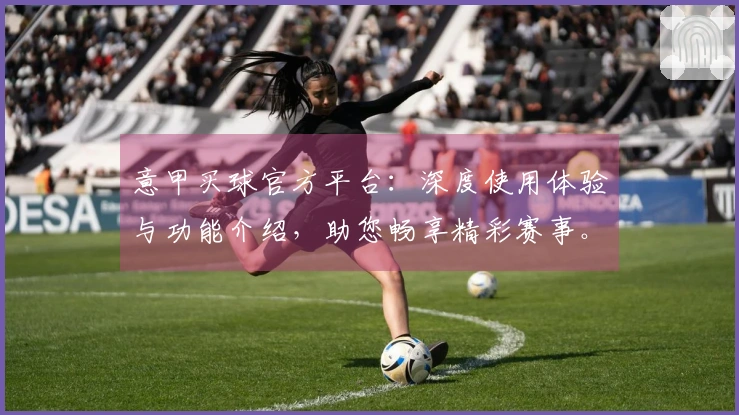 意甲买球官方平台：深度使用体验与功能介绍，助您畅享精彩赛事。