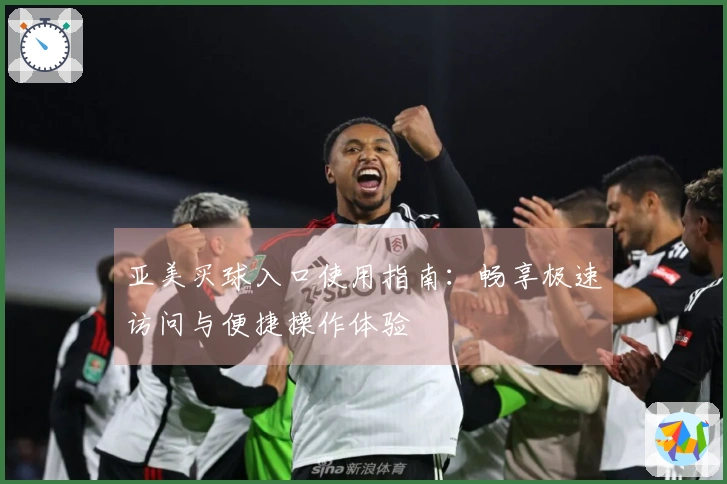 亚美买球入口使用指南：畅享极速访问与便捷操作体验