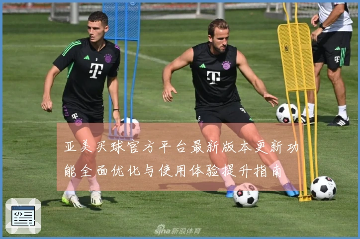 亚美买球官方平台最新版本更新功能全面优化与使用体验提升指南