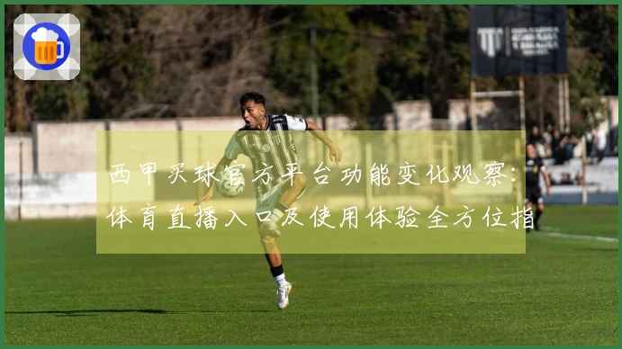 西甲买球官方平台功能变化观察：体育直播入口及使用体验全方位指南