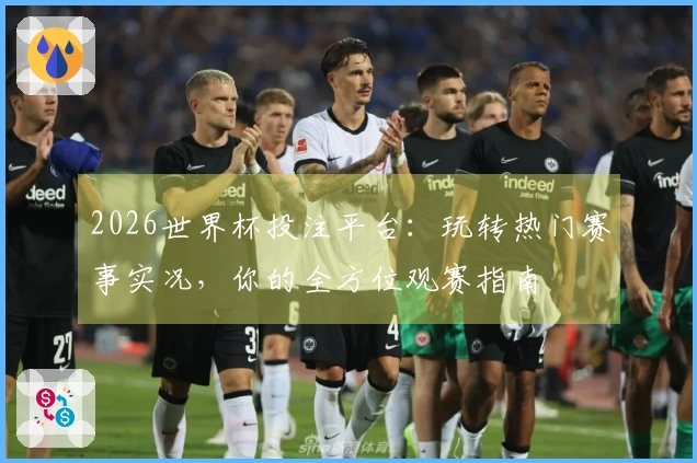 2026世界杯投注平台：玩转热门赛事实况，你的全方位观赛指南