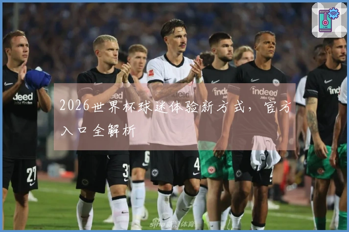 2026世界杯球迷体验新方式，官方入口全解析