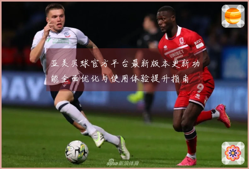 亚美买球官方平台最新版本更新功能全面优化与使用体验提升指南