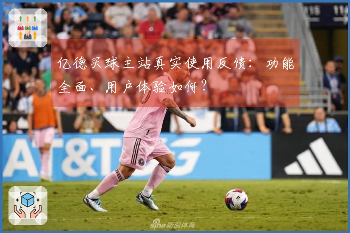 亿德买球主站真实使用反馈：功能全面、用户体验如何？