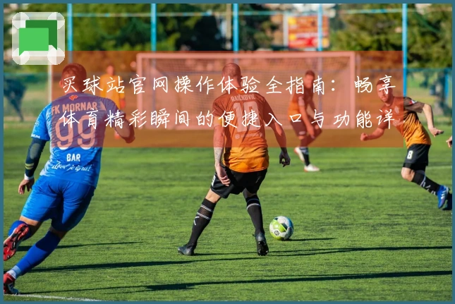 买球站官网操作体验全指南：畅享体育精彩瞬间的便捷入口与功能详解