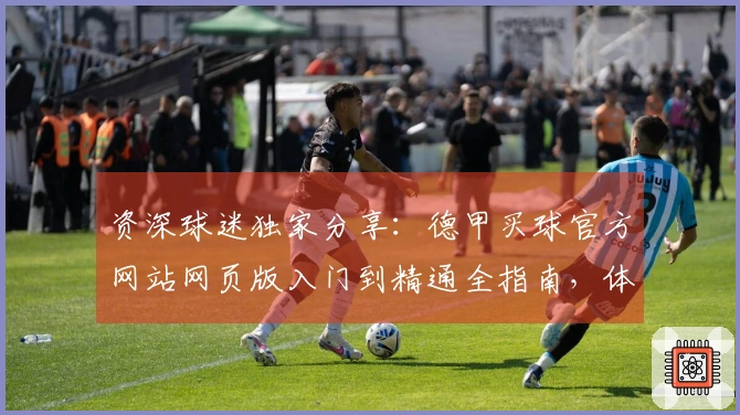 资深球迷独家分享：德甲买球官方网站网页版入门到精通全指南，体验更便捷！
