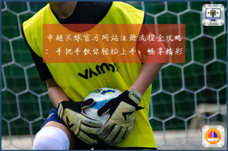 中超买球官方网站注册流程全攻略：手把手教你轻松上手，畅享精彩体育直播