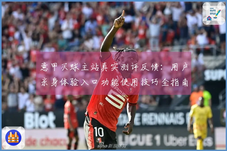意甲买球主站真实测评反馈：用户亲身体验入口功能使用技巧全指南
