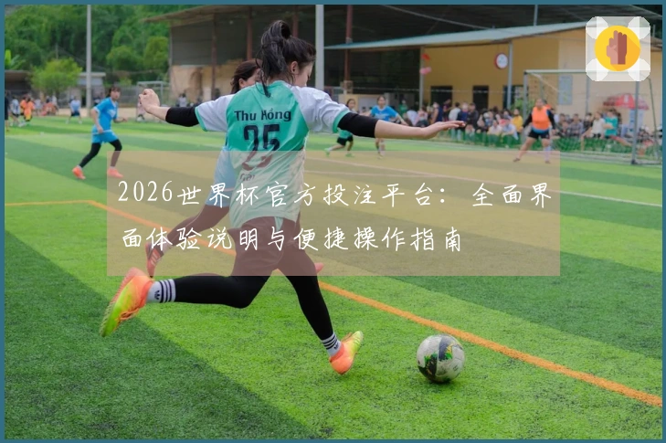 2026世界杯官方投注平台：全面界面体验说明与便捷操作指南