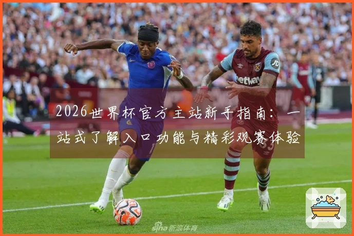 2026世界杯官方主站新手指南:一站式了解入口功能与精彩观赛体验