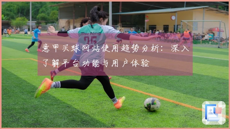 意甲买球网站使用趋势分析：深入了解平台功能与用户体验