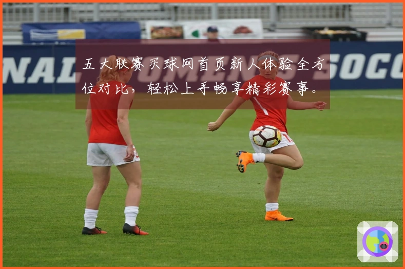五大联赛买球网首页新人体验全方位对比，轻松上手畅享精彩赛事。