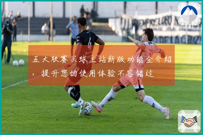 五大联赛买球主站新版功能全介绍，提升您的使用体验不容错过
