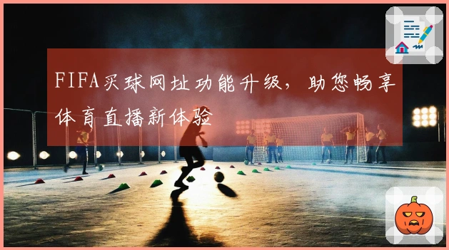 FIFA买球网址功能升级，助您畅享体育直播新体验